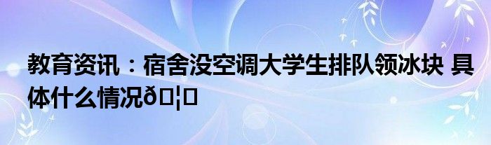 宿舍没空调大学生排队领冰块_寝室放冰块能降温吗_宿舍怎么冰块