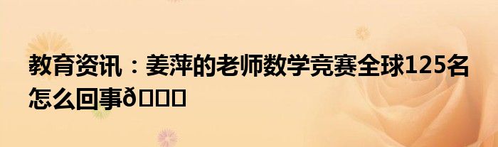 姜萍的老师数学竞赛全球125名_姜萍的老师数学竞赛全球125名_姜萍的老师数学竞赛全球125名